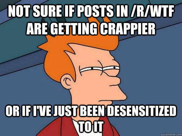 Not sure if posts in /r/wtf are getting crappier Or if I've just been desensitized to it  Futurama Fry