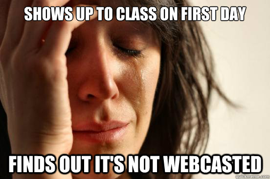 Shows up to class on first day Finds out it's not webcasted  First World Problems