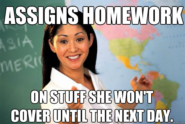 Assigns homework on stuff she won't cover until the next day. - Assigns homework on stuff she won't cover until the next day.  Unhelpful High School Teacher