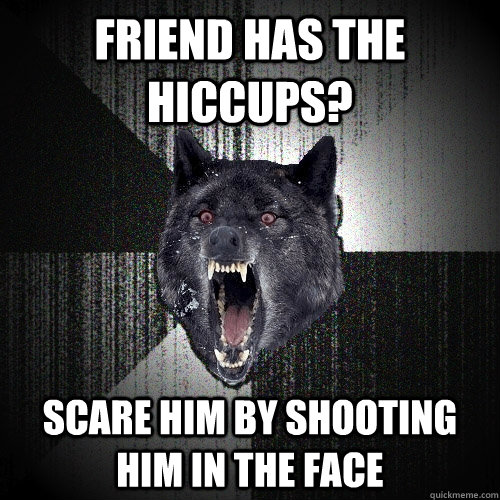 Friend has the hiccups? scare him by shooting him in the face  Insanity Wolf