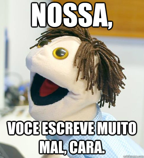 Nossa, Voce escreve muito mal, cara.  