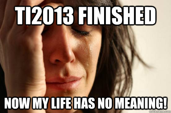 TI2013 FINISHED NOW MY LIFE HAS NO MEANING! - TI2013 FINISHED NOW MY LIFE HAS NO MEANING!  First World Problems