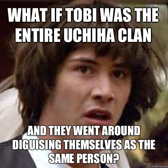 What if Tobi was the entire Uchiha Clan and they went around diguising themselves as the same person?  conspiracy keanu