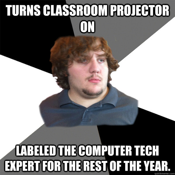 Turns classroom projector on  Labeled the computer tech expert for the rest of the year.  - Turns classroom projector on  Labeled the computer tech expert for the rest of the year.   Family Tech Support Guy