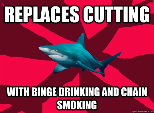 replaces cutting with binge drinking and chain smoking  Self-Injury Shark