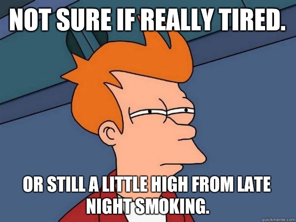 Not sure if really tired. Or still a little high from late night smoking.  Futurama Fry