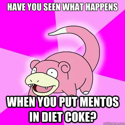 Have you seen what happens  when you put mentos in diet coke?  Slowpoke