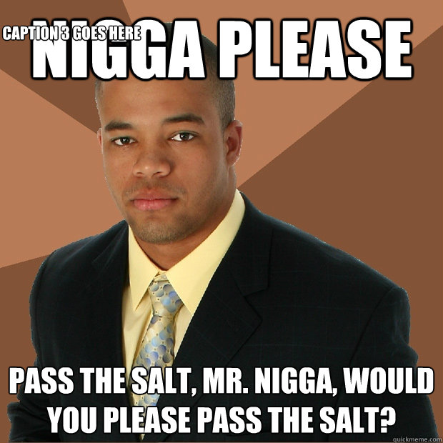 Nigga please Pass the salt, Mr. Nigga, would you please pass the salt? Caption 3 goes here  Successful Black Man