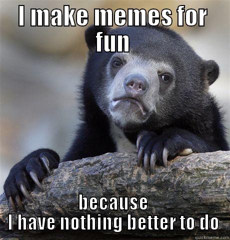 I MAKE MEMES FOR FUN BECAUSE I HAVE NOTHING BETTER TO DO Confession Bear