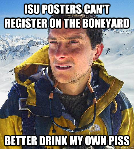 isu posters can't register on the boneyard better drink my own piss - isu posters can't register on the boneyard better drink my own piss  Bear Grylls