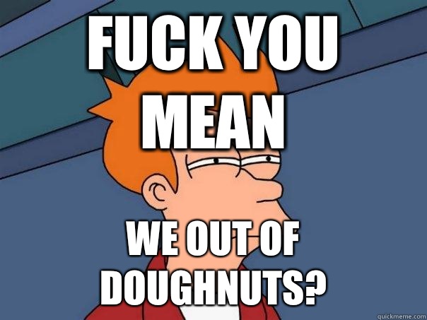 FUCK YOU MEAN WE OUT OF DOUGHNUTS?  Futurama Fry