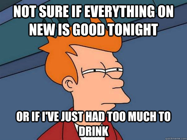 Not sure if everything on new is good tonight or if I've just had too much to drink - Not sure if everything on new is good tonight or if I've just had too much to drink  Futurama Fry