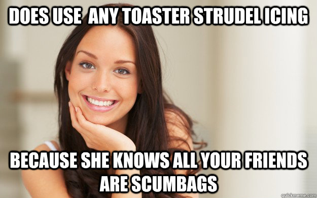 Does Use  any toaster strudel icing because she knows all your friends are scumbags  Good Girl Gina