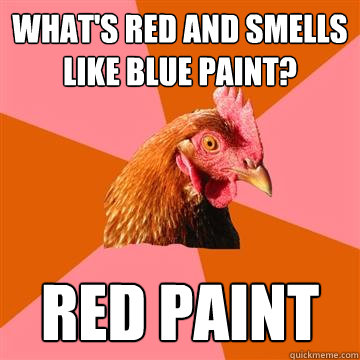 What's red and smells like blue paint? red paint  Anti-Joke Chicken