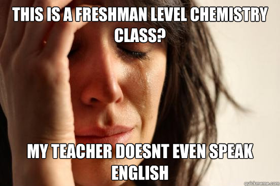 This is a freshman level chemistry class? My teacher doesnt even speak english  First World Problems