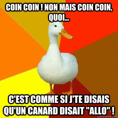 Coin coin ! Non mais coin coin, quoi... C'est comme si j'te disais qu'un canard disait 