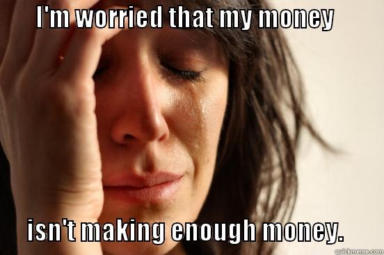 The Ultimate First World Problem -        I'M WORRIED THAT MY MONEY                                    ISN'T MAKING ENOUGH MONEY.        First World Problems