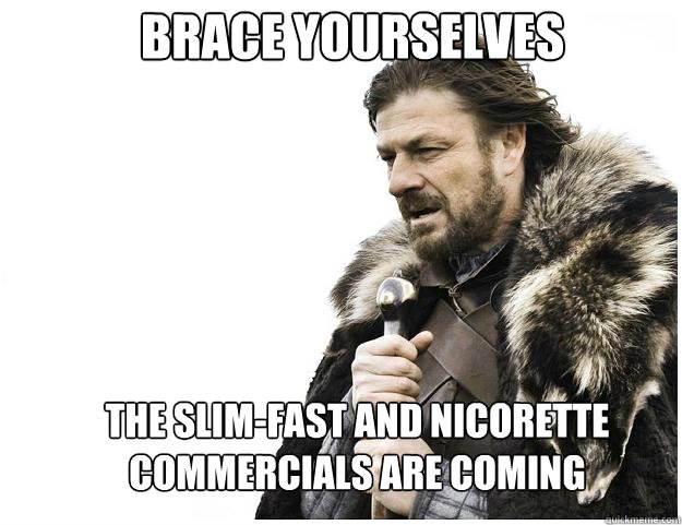 Brace yourselves the slim-fast and nicorette commercials are coming  Imminent Ned