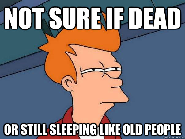 Not sure if dead or still sleeping like old people  Futurama Fry