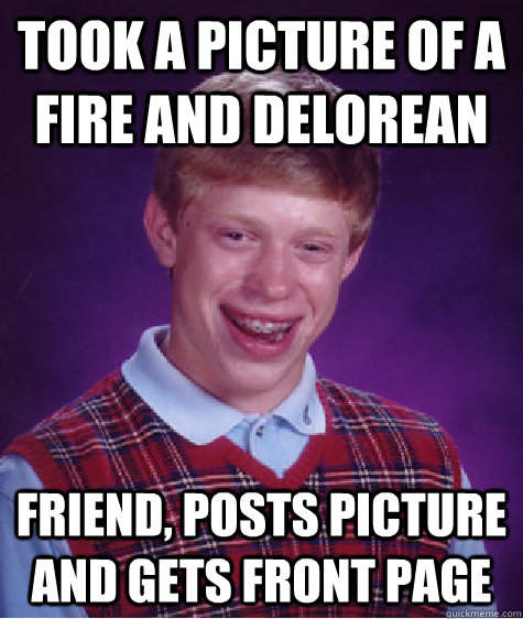 Took a picture of a fire and delorean Friend, posts picture and gets front page  Bad Luck Brian