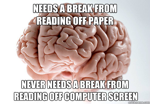 Needs a break from 
reading off paper Never needs a break from
 reading off computer screen   Scumbag Brain