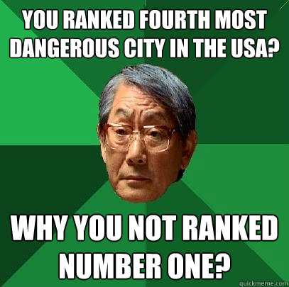 You ranked fourth most dangerous city in the USA? Why you not ranked number one?  High Expectations Asian Father