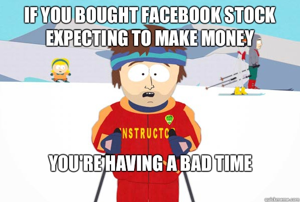 If you bought Facebook stock expecting to make money You're having a bad time
  South Park Youre Gonna Have a Bad Time