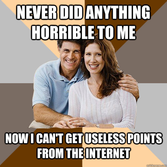 never did anything horrible to me now i can't get useless points from the internet - never did anything horrible to me now i can't get useless points from the internet  Scumbag Parents