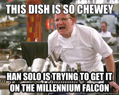 this dish is so chewey Han solo is trying to get it on the millennium falcon  Chef Ramsay