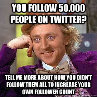 You follow 50,000 people on Twitter? Tell me more about how you didn't follow them all to increase your own follower count  Condescending Wonka