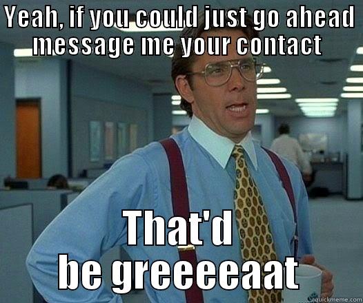 YEAH, IF YOU COULD JUST GO AHEAD MESSAGE ME YOUR CONTACT  THAT'D BE GREEEEAAT Office Space Lumbergh