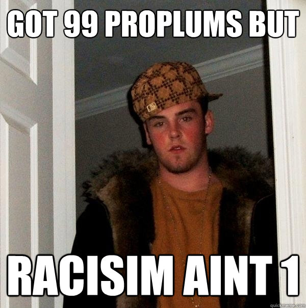 got 99 proplums but racisim aint 1  Scumbag Steve