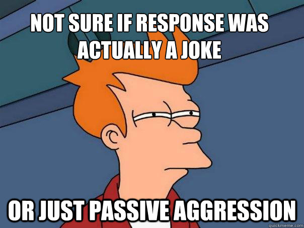 Not sure if response was actually a joke Or just passive aggression  Futurama Fry