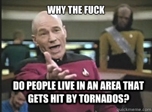 why the fuck do people live in an area that gets hit by tornados?  Annoyed Picard