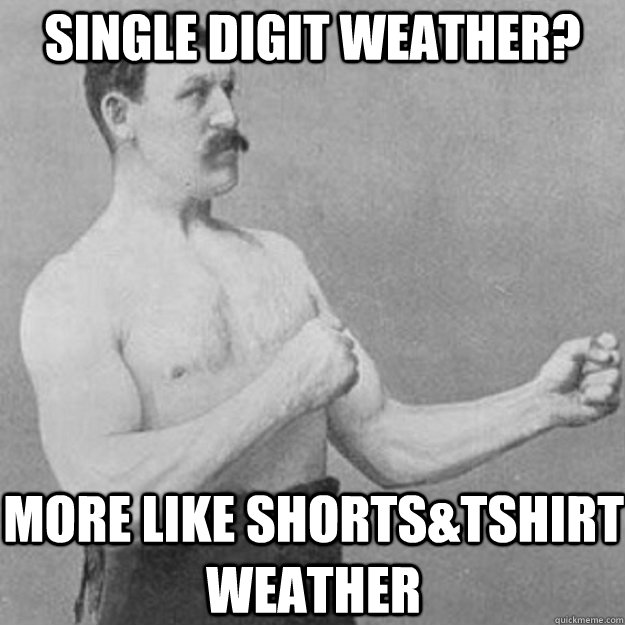 Single digit weather? More like shorts&Tshirt weather - Single digit weather? More like shorts&Tshirt weather  overly manly man