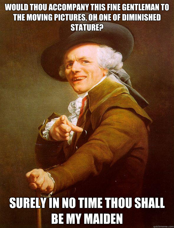 Would Thou accompany this fine gentleman to the moving pictures, oh one of diminished stature? Surely in no time thou shall be my maiden  - Would Thou accompany this fine gentleman to the moving pictures, oh one of diminished stature? Surely in no time thou shall be my maiden   Joseph Ducreux