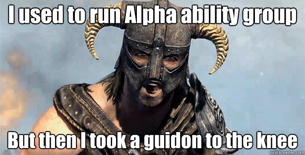 I used to run Alpha ability group
 But then I took a guidon to the knee
 - I used to run Alpha ability group
 But then I took a guidon to the knee
  Took an Arrow to the Knee