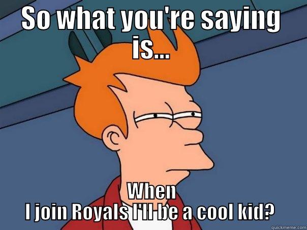 SO WHAT YOU'RE SAYING IS... WHEN I JOIN ROYALS I'LL BE A COOL KID?  Futurama Fry