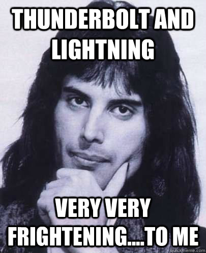 thunderbolt and lightning very very frightening....to me  Good Guy Freddie Mercury