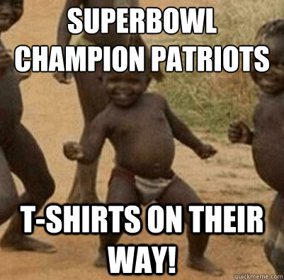 Superbowl Champion Patriots t-shirts on their way! - Superbowl Champion Patriots t-shirts on their way!  Third World Success Kid