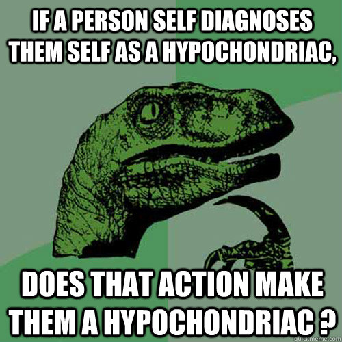 If a person self diagnoses them self as a hypochondriac, Does that action make them a hypochondriac ?  Philosoraptor