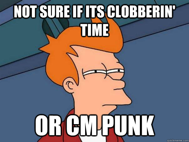 Not sure if its clobberin' time or cm punk  Futurama Fry