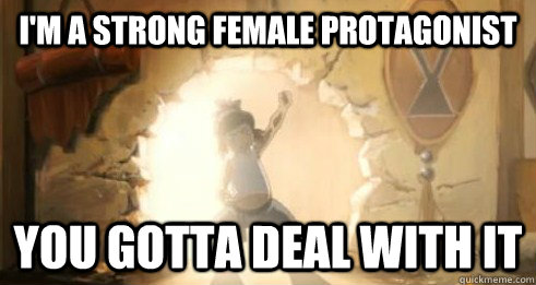 I'm a strong female protagonist You gotta deal with it  