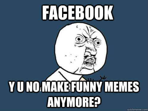 Facebook Y u no make funny memes anymore? - Facebook Y u no make funny memes anymore?  Y U No