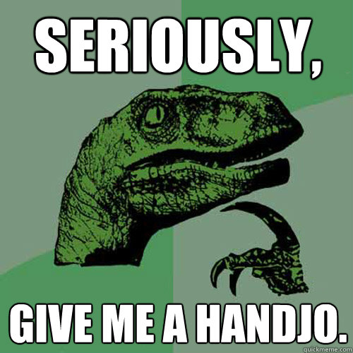 Seriously, give me a handjo.  Philosoraptor