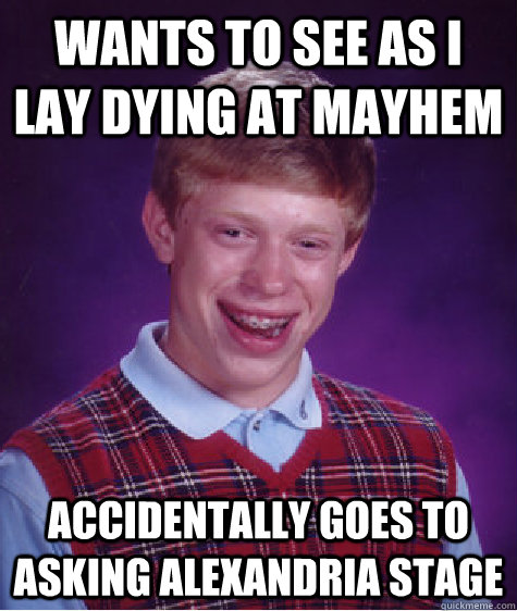 Wants to see As I lay Dying at Mayhem Accidentally goes to Asking Alexandria stage  Bad Luck Brian