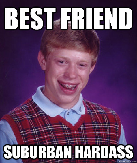 Best friend suburban hardass  Bad Luck Brian