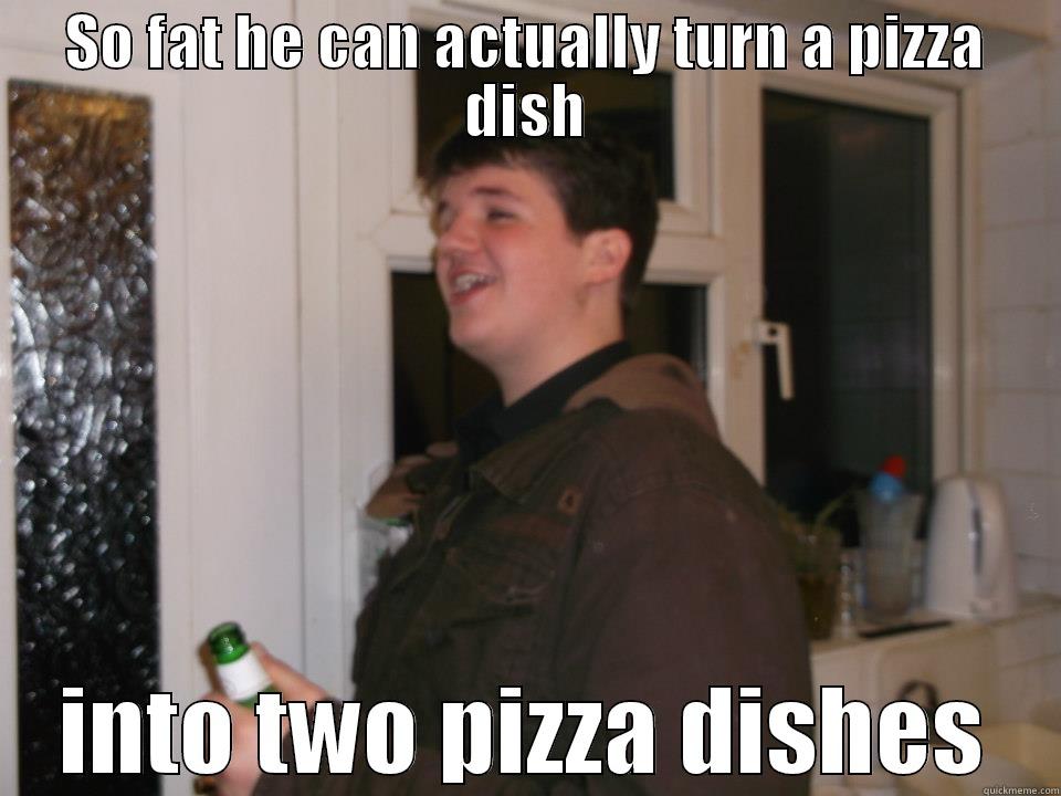 SO FAT HE CAN ACTUALLY TURN A PIZZA DISH INTO TWO PIZZA DISHES Misc