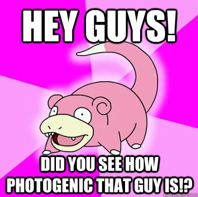 HEY GUYS! Did you see how photogenic that guy is!?  Slowpoke