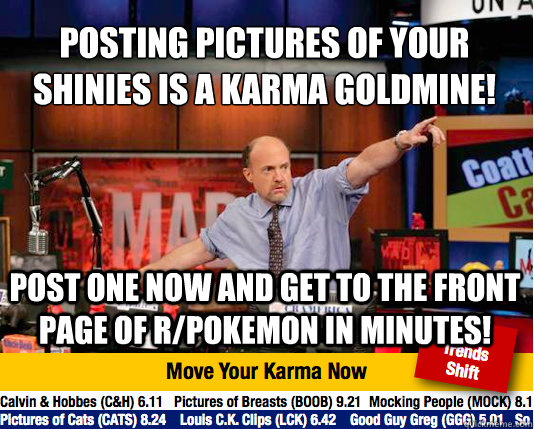 Posting pictures of your shinies is a karma goldmine!
 Post one now and get to the front page of r/pokemon in minutes! - Posting pictures of your shinies is a karma goldmine!
 Post one now and get to the front page of r/pokemon in minutes!  Mad Karma with Jim Cramer